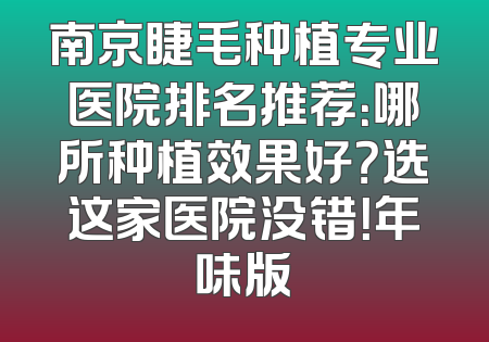 南京睫毛种植专业医院排名推荐：哪所种植效果好？选这家医院没错！年味版