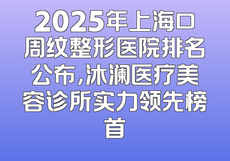2025年上海口周纹整形医院排名公布，沐澜医疗美容诊所实力领先榜首