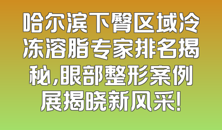 哈尔滨下臀区域冷冻溶脂专家排名揭秘，眼部整形案例展揭晓新风采！