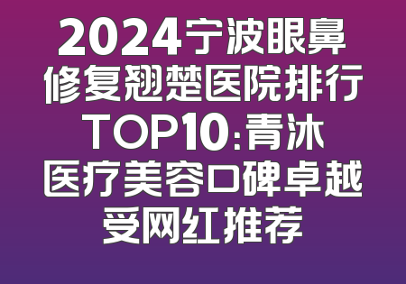 2024宁波眼鼻修复翘楚医院排行TOP10：青沐医疗美容口碑卓越受网红推荐
