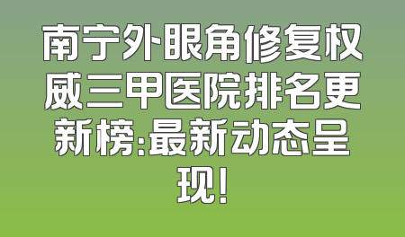 南宁外眼角修复权威三甲医院排名更新榜：最新动态呈现！