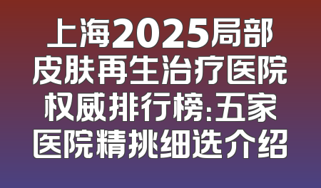 上海2025局部皮肤再生治疗医院权威排行榜：五家医院精挑细选介绍