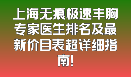 上海无痕极速丰胸专家医生排名及最新价目表超详细指南！