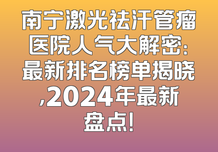 南宁激光祛汗管瘤医院人气大解密：最新排名榜单揭晓，2024年最新盘点！