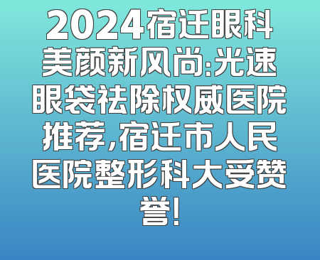 2024宿迁眼科美颜新风尚：光速眼袋祛除权威医院推荐，宿迁市人民医院整形科大受赞誉！