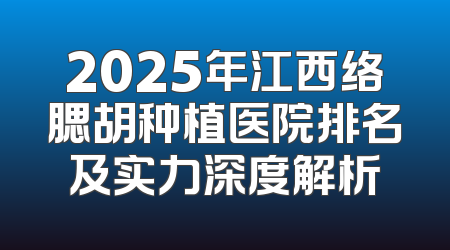 2025年江西络腮胡种植医院排名及实力深度解析