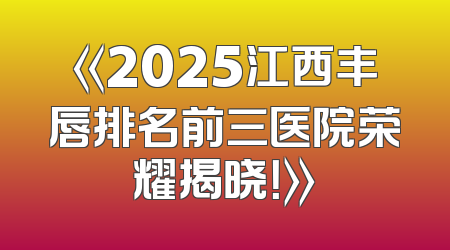 《2025江西丰唇排名前三医院荣耀揭晓！》