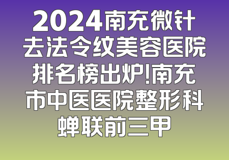 2024南充微针去法令纹美容医院排名榜出炉！南充市中医医院整形科蝉联前三甲