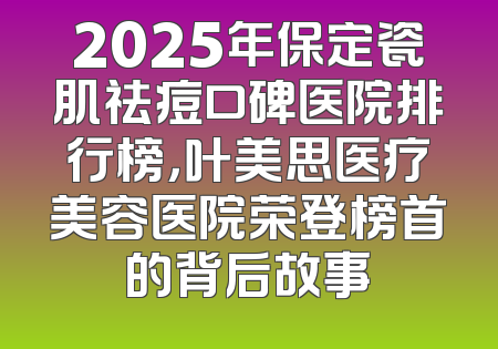 2025年保定瓷肌祛痘口碑医院排行榜，叶美思医疗美容医院荣登榜首的背后故事