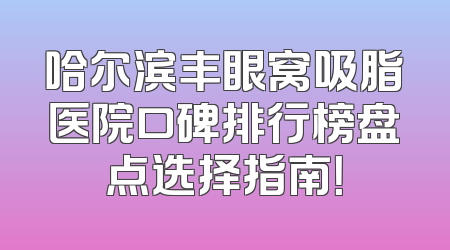 哈尔滨丰眼窝吸脂医院口碑排行榜盘点选择指南！