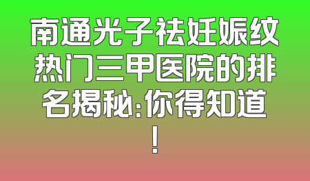 南通光子祛妊娠纹热门三甲医院的排名揭秘：你得知道！