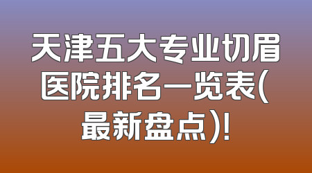 天津五大专业切眉医院排名一览表（最新盘点）！
