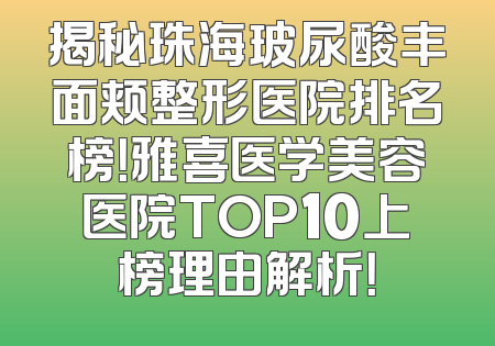 揭秘珠海玻尿酸丰面颊整形医院排名榜！雅喜医学美容医院TOP10上榜理由解析！