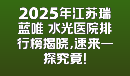 2025年江苏瑞蓝唯瑅水光医院排行榜揭晓，速来一探究竟！