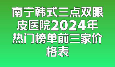 南宁韩式三点双眼皮医院2024年热门榜单前三家价格表