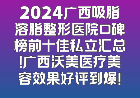 2024广西吸脂溶脂整形医院口碑榜前十佳私立汇总！广西沃美医疗美容效果好评到爆!