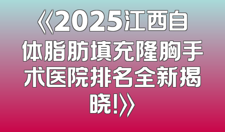 《2025江西自体脂肪填充隆胸手术医院排名全新揭晓！》