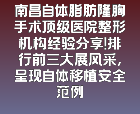 南昌自体脂肪隆胸手术顶级医院整形机构经验分享！排行前三大展风采，呈现自体移植安全范例
