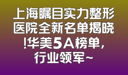 上海瞩目实力整形医院全新名单揭晓！华美5A榜单，行业领军~