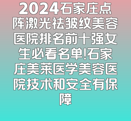 2024石家庄点阵激光祛皱纹美容医院排名前十强女生必看名单！石家庄美莱医学美容医院技术和安全有保障
