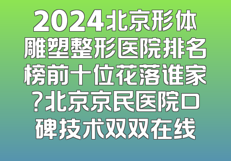 2024北京形体雕塑整形医院排名榜前十位花落谁家？北京京民医院口碑技术双双在线