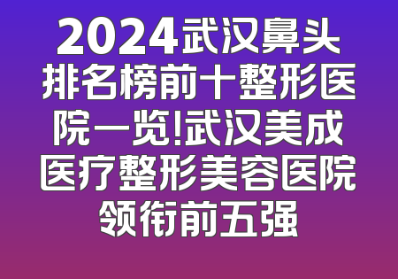 2024武汉鼻头排名榜前十整形医院一览！武汉美成医疗整形美容医院领衔前五强