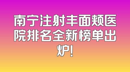 南宁注射丰面颊医院排名全新榜单出炉！