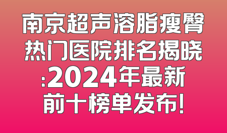 南京超声溶脂瘦臀热门医院排名揭晓：2024年最新前十榜单发布！