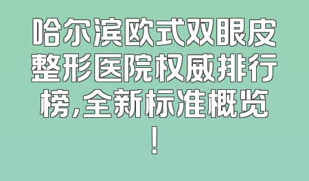哈尔滨欧式双眼皮整形医院权威排行榜，全新标准概览！