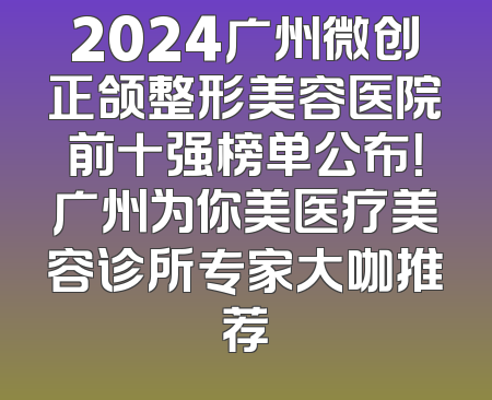 2024广州微创正颌整形美容医院前十强榜单公布！广州为你美医疗美容诊所专家大咖推荐