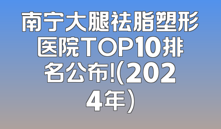 南宁大腿祛脂塑形医院TOP10排名公布！(2024年)