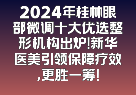 2024年桂林眼部微调十大优选整形机构出炉！新华医美引领保障疗效，更胜一筹！