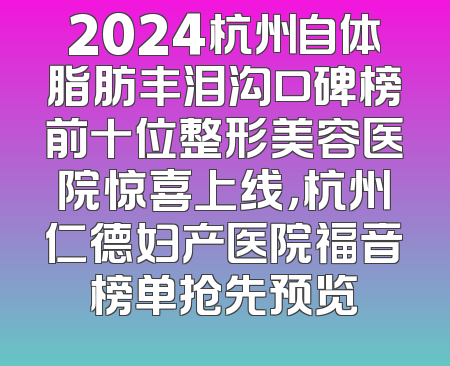 2024杭州自体脂肪丰泪沟口碑榜前十位整形美容医院惊喜上线，杭州仁德妇产医院福音榜单抢先预览