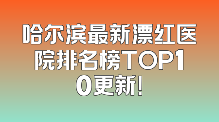 哈尔滨最新漂红医院排名榜TOP10更新！