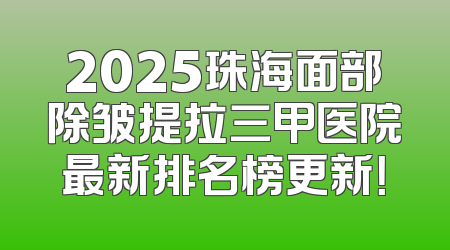 2025珠海面部除皱提拉三甲医院最新排名榜更新！