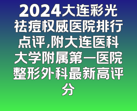 2024大连彩光祛痘权威医院排行点评，附大连医科大学附属第一医院整形外科最新高评分