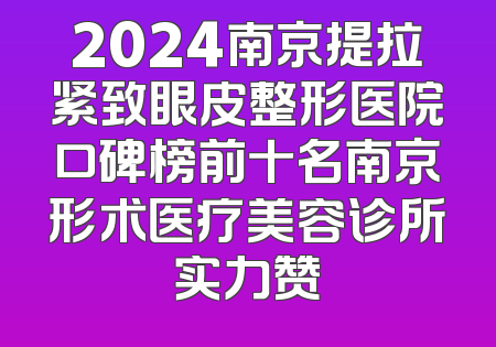 2024南京提拉紧致眼皮整形医院口碑榜前十名南京形术医疗美容诊所实力赞