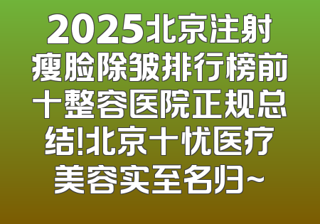 2025北京注射瘦脸除皱排行榜前十整容医院正规总结！北京十忧医疗美容实至名归~