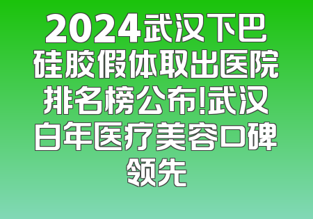 2024武汉下巴硅胶假体取出医院排名榜公布！武汉白年医疗美容口碑领先