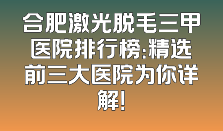 合肥激光脱毛三甲医院排行榜：精选前三大医院为你详解！