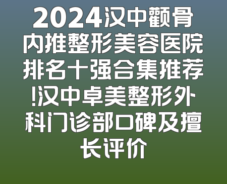 2024汉中颧骨内推整形美容医院排名十强合集推荐！汉中卓美整形外科门诊部口碑及擅长评价