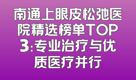 南通上眼皮松弛医院精选榜单TOP3：专业治疗与优质医疗并行