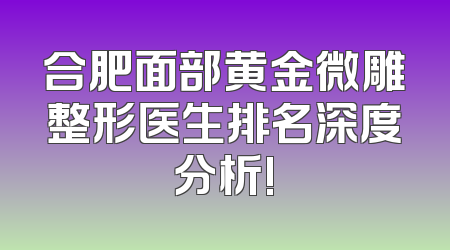 合肥面部黄金微雕整形医生排名深度分析!