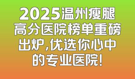 2025温州瘦腿高分医院榜单重磅出炉，优选你心中的专业医院！