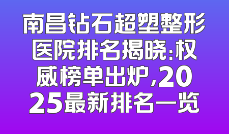 南昌钻石超塑整形医院排名揭晓：权威榜单出炉，2025最新排名一览