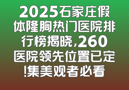 2025石家庄假体隆胸热门医院排行榜揭晓，260医院领先位置已定！集美观者必看