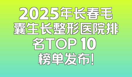 2025年长春毛囊生长整形医院排名TOP 10 榜单发布！