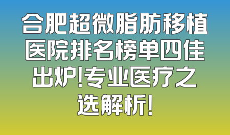 合肥超微脂肪移植医院排名榜单四佳出炉！专业医疗之选解析！