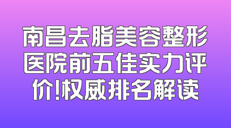 南昌去脂美容整形医院前五佳实力评价！权威排名解读