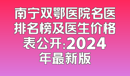 南宁双鄂医院名医排名榜及医生价格表公开：2024年最新版